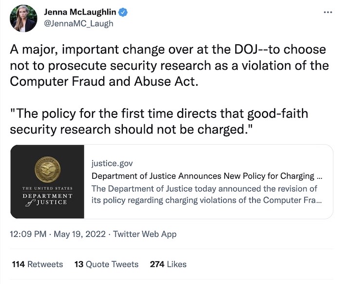 Jenna McLaughlin tweet: "A major, important change over at the DOJ--to choose not to prosecute security research as a violation of the Computer Fraud and Abuse Act: 'The policy for the first time directs that good-faith security research should not be charged'."