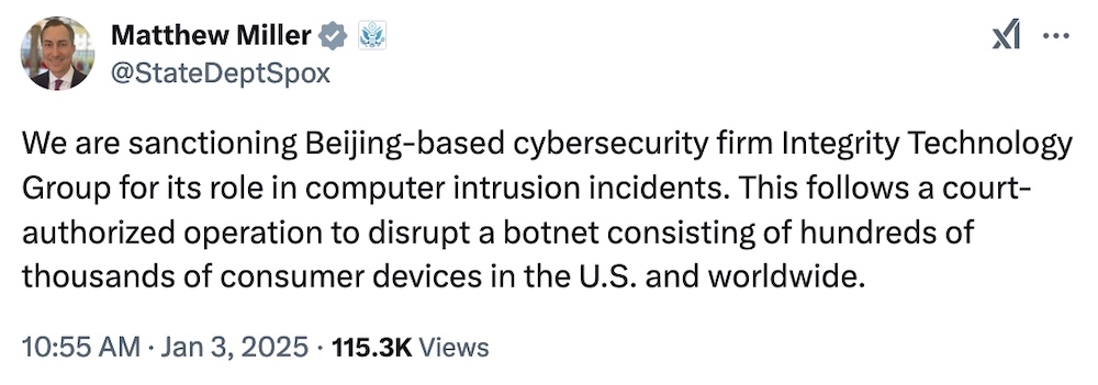 State Dept. spokesperson Matthew Miller tweet: "We are sanctioning Beijing-based cybersecurity firm Integrity Technology Group for its role in computer intrusion incidents. This follows a court-authorized operation to disrupt a botnet consisting of hundreds of thousands of consumer devices in the U.S. and worldwide."