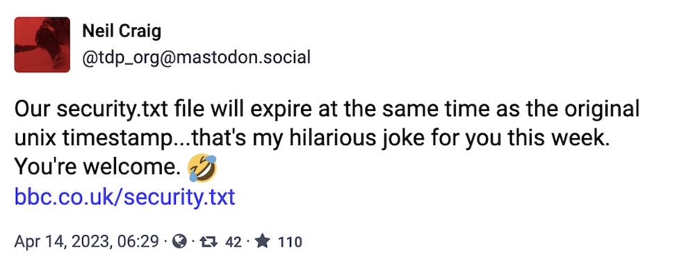 Neil Craig toot: "Our security.txt file will expire at the same time as the original unix timestamp...that's my hilarious joke for you this week. You're welcome. 🤣 https://www.bbc.co.uk/security.txt"