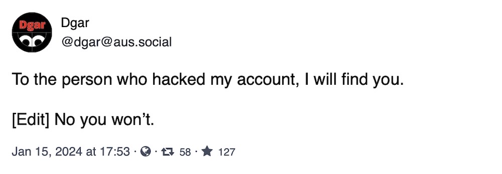 Dgar toot: "To the person who hacked my account, I will find you. [Edit] No you won’t."