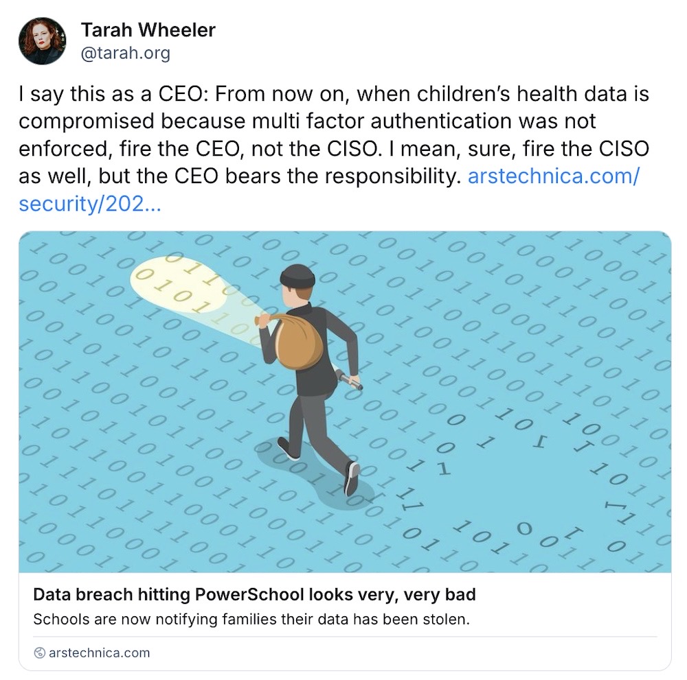 Tarah Wheeler post on Bsky: "I say this as a CEO: From now on, when children’s health data is compromised because multi factor authentication was not enforced, fire the CEO, not the CISO. I mean, sure, fire the CISO as well, but the CEO bears the responsibility," followed by a link to an Ars Technica story.