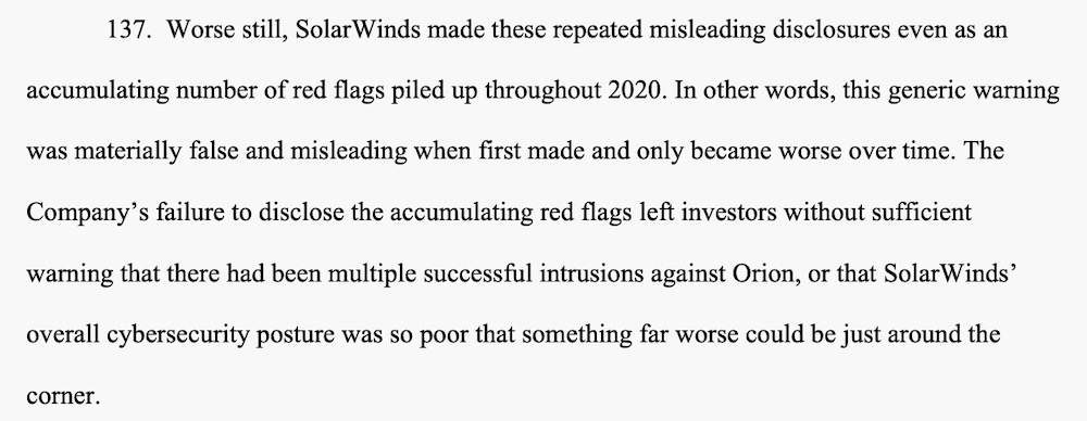 A snippet from the SEC's court filing, which reads: "Worse still, SolarWinds made these repeated misleading disclosures even as an accumulating number of red flags piled up throughout 2020. In other words, this generic warning was materially false and misleading when first made and only became worse over time. The Company’s failure to disclose the accumulating red flags left investors without sufficient warning that there had been multiple successful intrusions against Orion, or that SolarWinds’ overall cybersecurity posture was so poor that something far worse could be just around the corner."