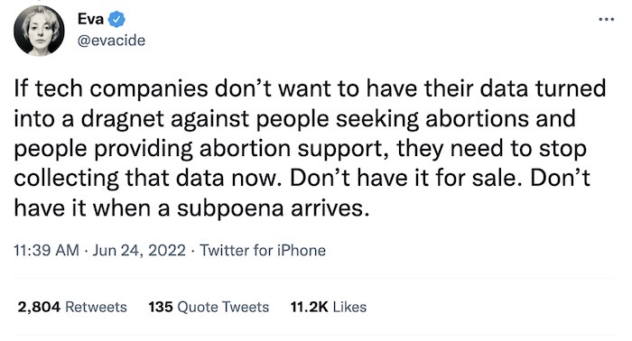 Eva Galperin tweet: "If tech companies don’t want to have their data turned into a dragnet against people seeking abortions and people providing abortion support, they need to stop collecting that data now. Don’t have it for sale. Don’t have it when a subpoena arrives."