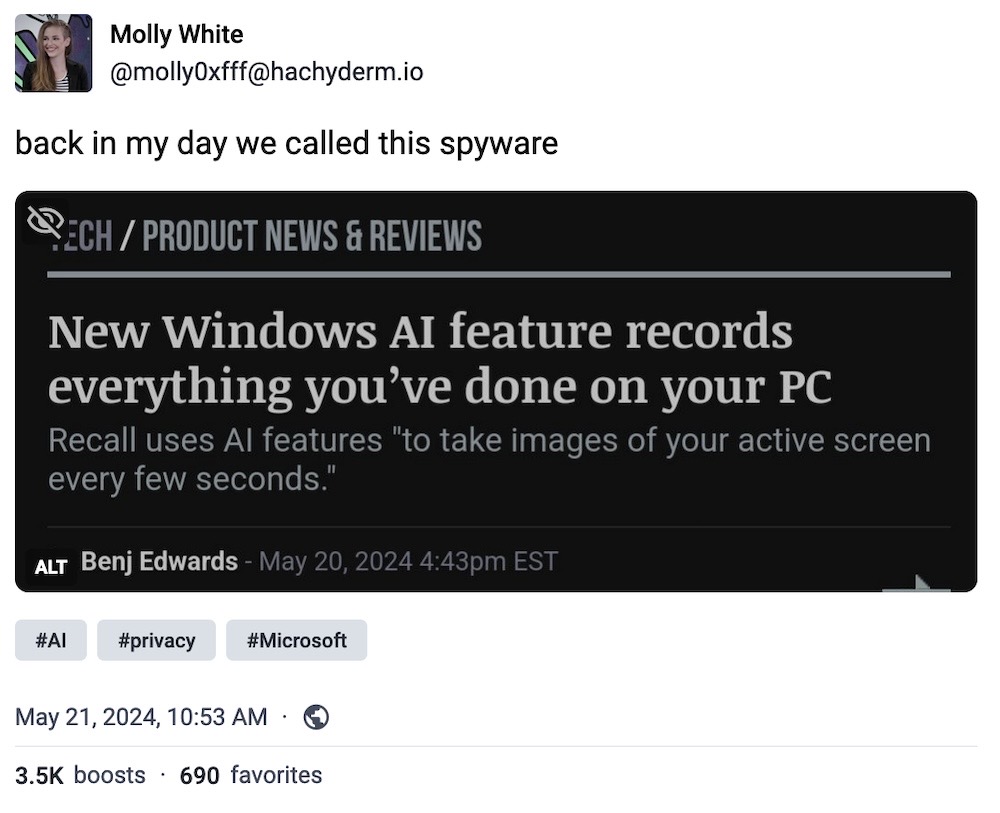 Molly White toot: "back in my day we called this spyware," followed by a screenshot of an Ars Technica headline, which reads: New Windows AI feature records everything you’ve done on your PC; Recall uses AI features 'to take images of your active screen every few seconds.'