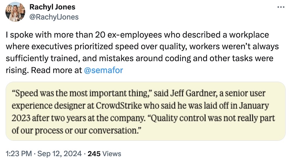 Rachyl Jones tweet: "I spoke with more than 20 ex-employees who described a workplace where executives prioritized speed over quality, workers weren’t always sufficiently trained, and mistakes around coding and other tasks were rising. Read more at @semafor," followed by a screenshot from the story, which reads: "“Speed was the most important thing,” said Jeff Gardner, a senior user experience designer at CrowdStrike who said he was laid off in January 2023 after two years at the company. “Quality control was not really part of our process or our conversation.”
