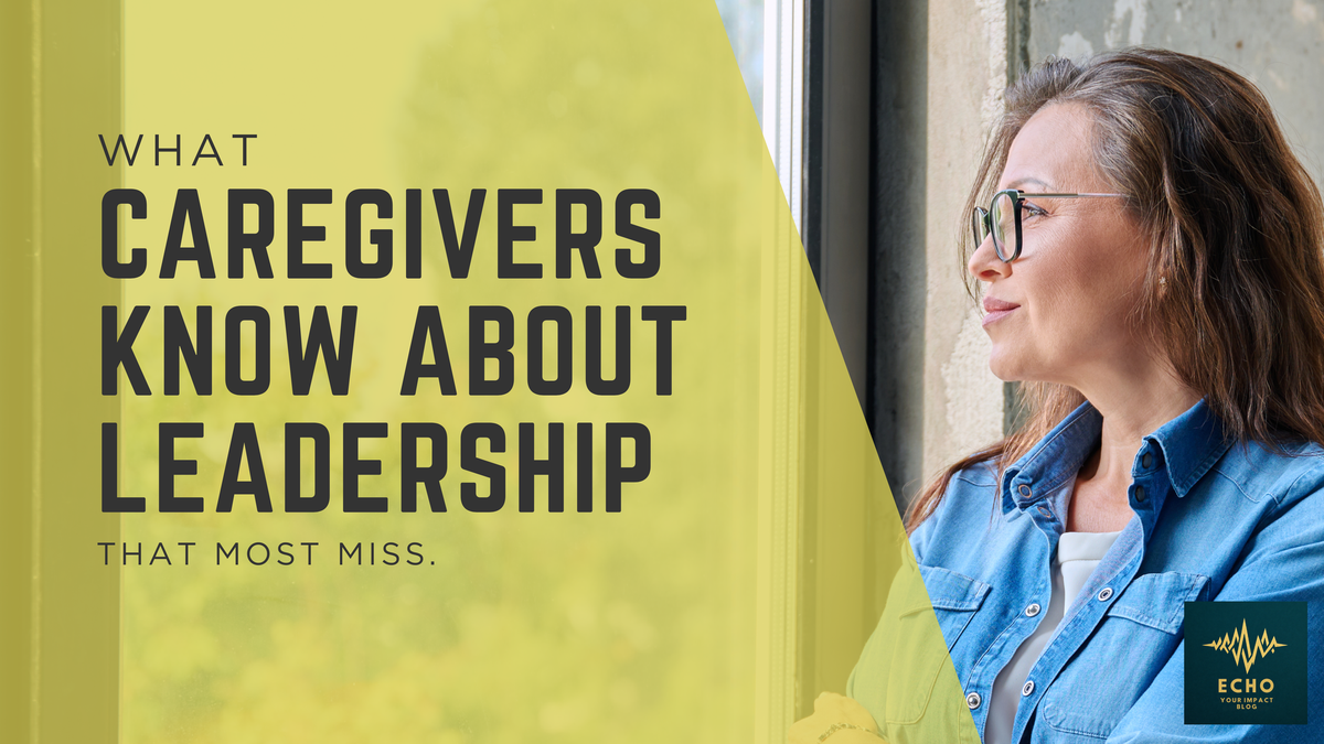 What Caregivers Know About Leadership That Most Frameworks Miss