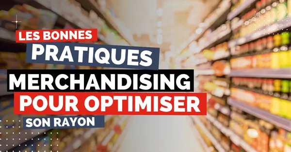 Les bonnes pratiques pour optimiser le merchandising de son rayon