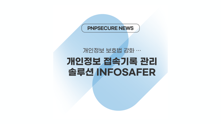 [피앤피시큐어 INFOSAFER] 개인정보 보호법 전면 개정…개인정보 접속기록 관리 솔루션 ‘주목’