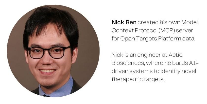 Image of Nick Ren, with caption: Nick Ren created his own Model Context Protocol (MCP) server for Open Targets Platform data. Nick is an engineer at Actio Biosciences, where he builds AI-driven systems to identify novel therapeutic targets.