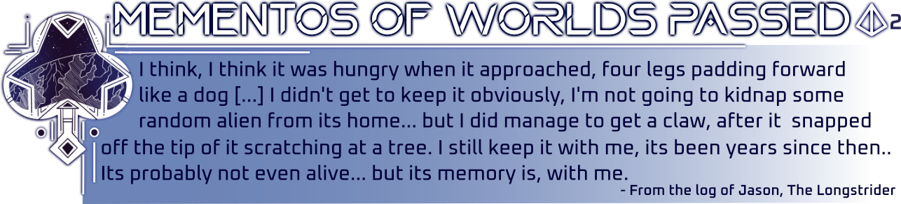 Graphic made in a HUD display style with a Club suit and a planet in line art inside it. Title reads 'Mementos of Worlds Passed'. Text reads 'I think, I think it was hungry when it approached, four legs padding forward like a dog. I didn't get to keep it obviously, I'm not going to kidnap some random alien from its home... but I did manage to get a claw, after it snapped off the tip of it scratching at a tree. I still keep it with me, its been years since then.. Its probably not even alive... But its memory is, with me.'
