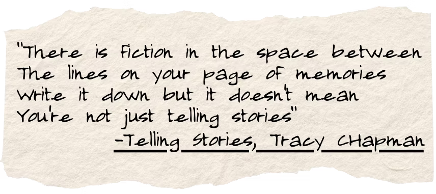 There is Fiction in the space between the lines on your page of memories write it down but it doesn't mean you're not just telling stories