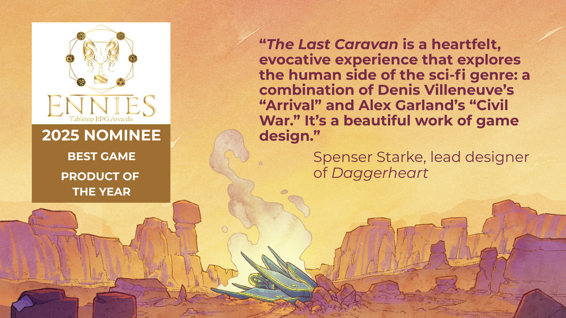 The background image shows a smoking wreck of a beautiful alien ship. Above it in the air floats the symbol of the ENnie Awards, with the words: 2025 Nominee: Best Game / Product of the Year. To the right of that is a quote from Spenser Starke, lead designer of Daggerheart: "The Last Caravan is a heartfelt, evocative experience that explores the human side of the sci-fi genre: a combination of Denis Villeneuve's "Arrival" and Alex Garland's "Civil War." It's a beautiful work of game design."