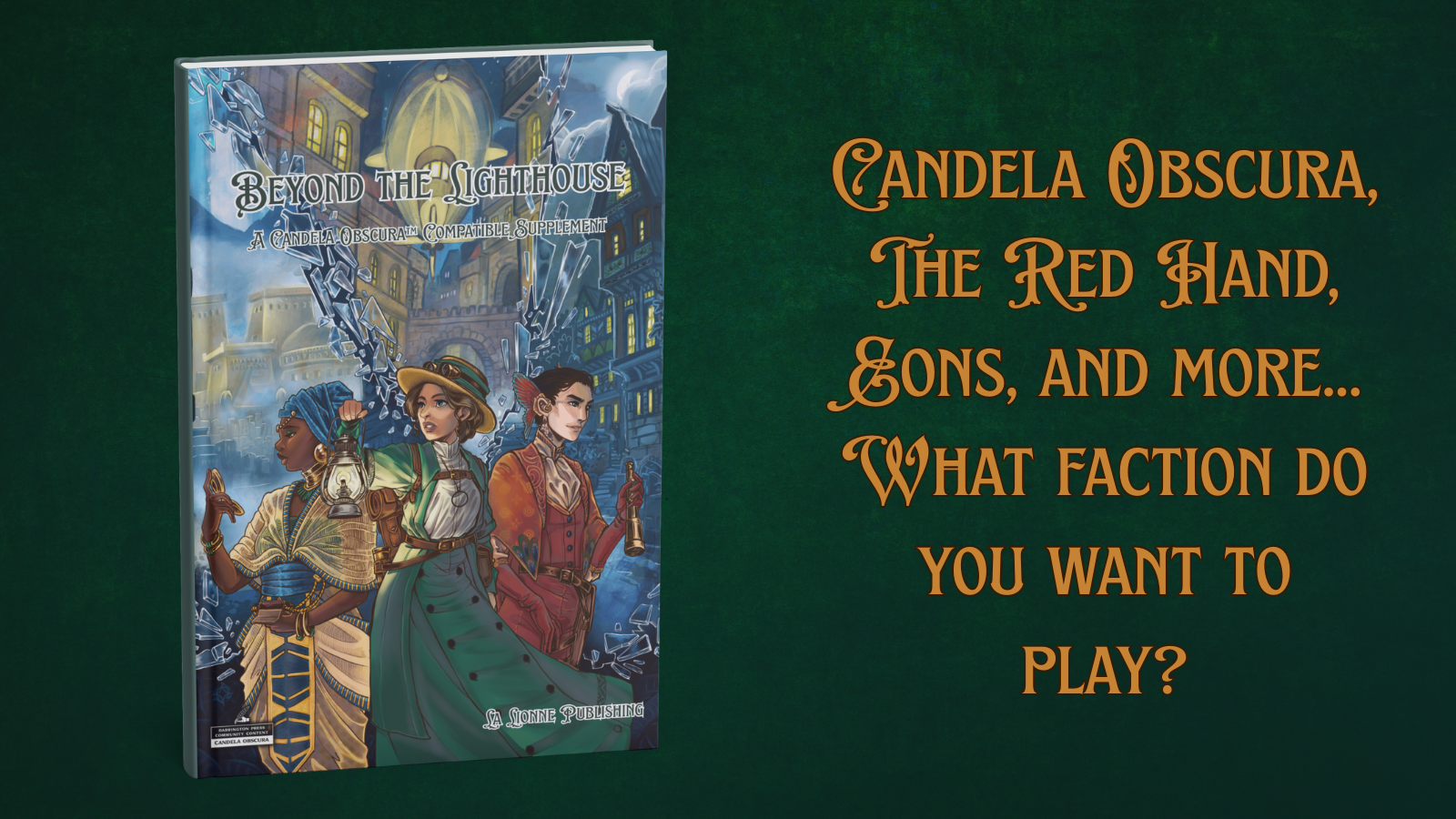 Mockup image the hardcover version of Beyond the Lighthouse, which features three figures in very different styles of dress. Text reads, "Candela Obscura, The Red Hand, EONS, and more... What faction do you want to play?"