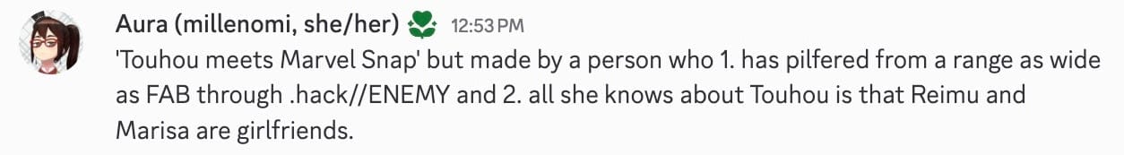 A Discord screenshot of Aura saying: "'Touhou meets Marvel Snap' but made by a person who 1. has pilfered from a range as wide as FAB through .hack//ENEMY and 2. all she knows about Touhou is that Reimu and Marisa are girlfriends."