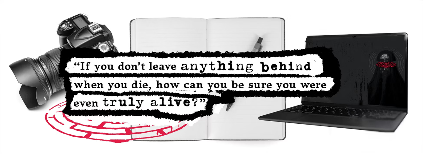 A camera, an esoteric sigil, a blank notebook and pen, and an open laptop with a strange image displayed on the screen. Over the top is text that reads: "If you don't leave anything behind when you die, how can you be sure you were even truly alive?"