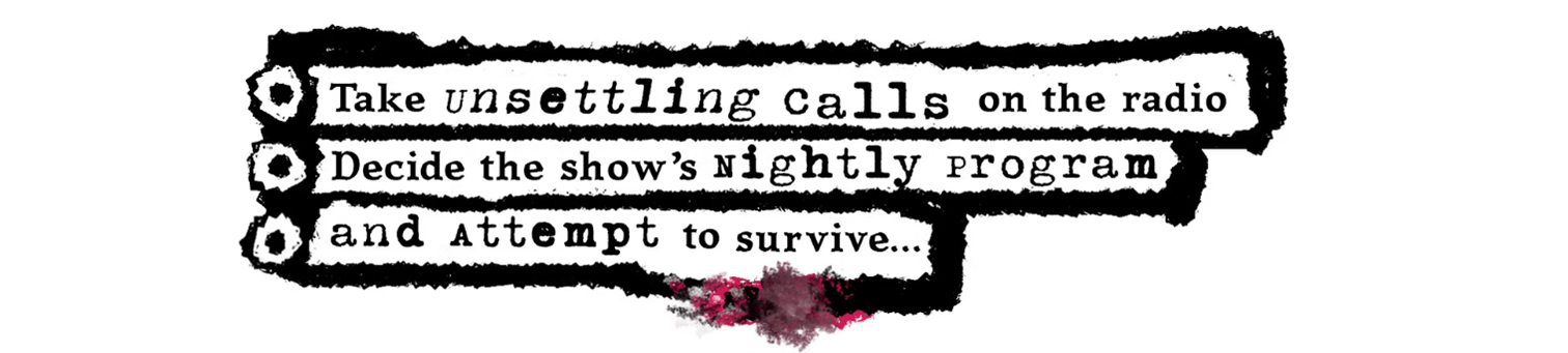 A bullet list with three items and grungy outlines which reads: “Take unsettling calls on the radio. Decide the show’s nightly program. And attempt to survive…”