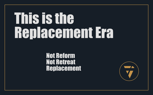 This Is the Replacement Era: Not Reform. Not Retreat. Replacement.
