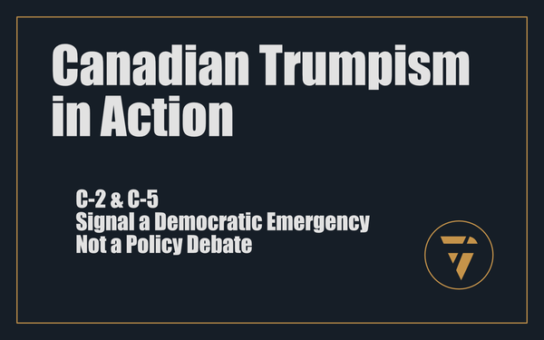Canadian Trumpism in Action: C‑2 & C‑5 Signal a Democratic Emergency, Not a Policy Debate