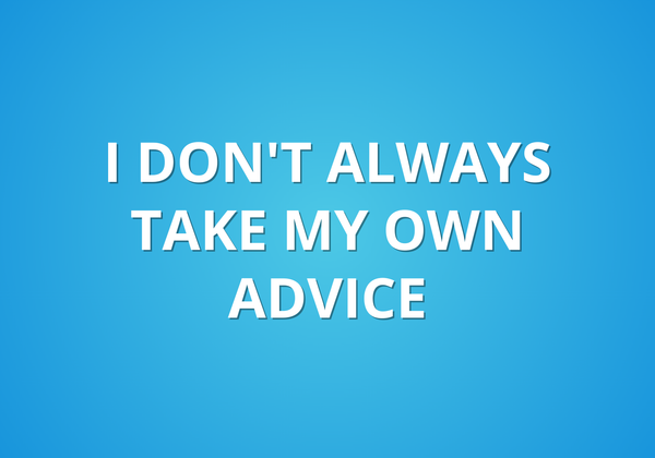 I Don't Always Take My Own Advice