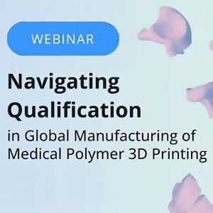 Navigating Qualification in Global Manufacturing of Medical Polymer 3D Printing: Ensuring Consistency, Compliance & Market Readiness