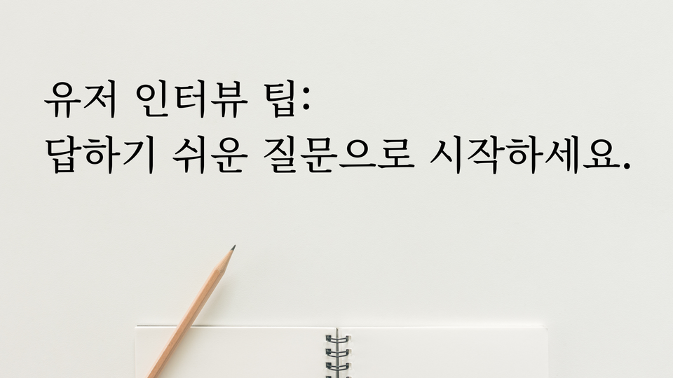 유저 인터뷰 팁: 답하기 쉬운 질문으로 시작하세요.