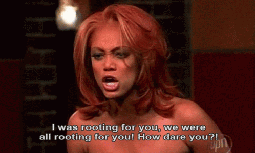 gif: tyra banks yelling 'i was rooting for you, we were all rooting for you how dare you' at a contestant on America's Next Top Model.