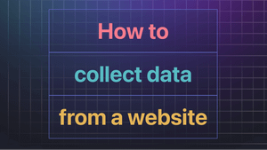 How to collect data from a website: a comprehensive guide