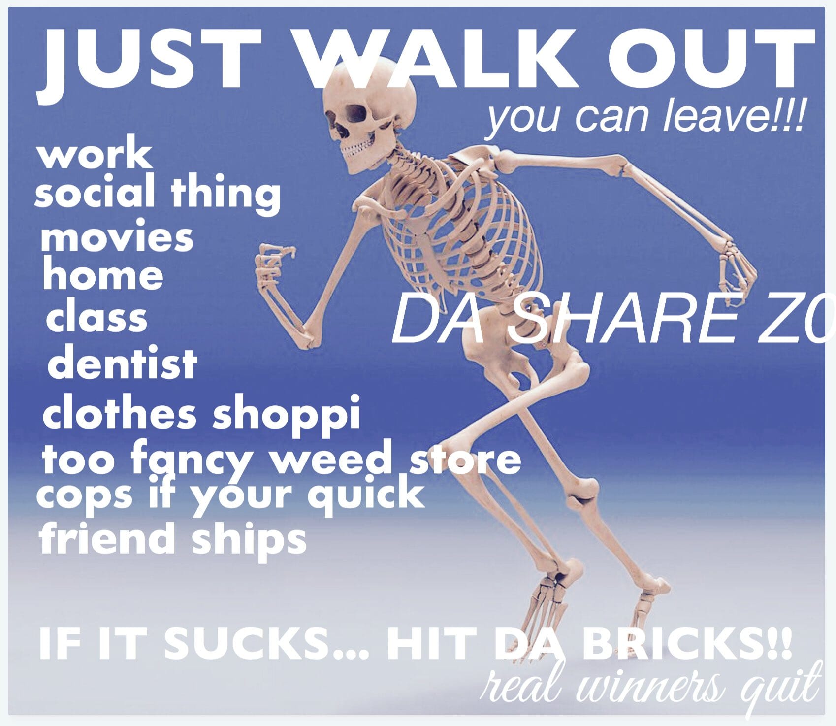 A meme of a skeleton running to the left overlaid with the following text: JUST WALK OUT you can leave!!! work social thing movies home class dentist clothes shoppi too fancy weed store cops it your quick friend ships IF IT SUCKS... HIT DA BRICKS!! real winners quit