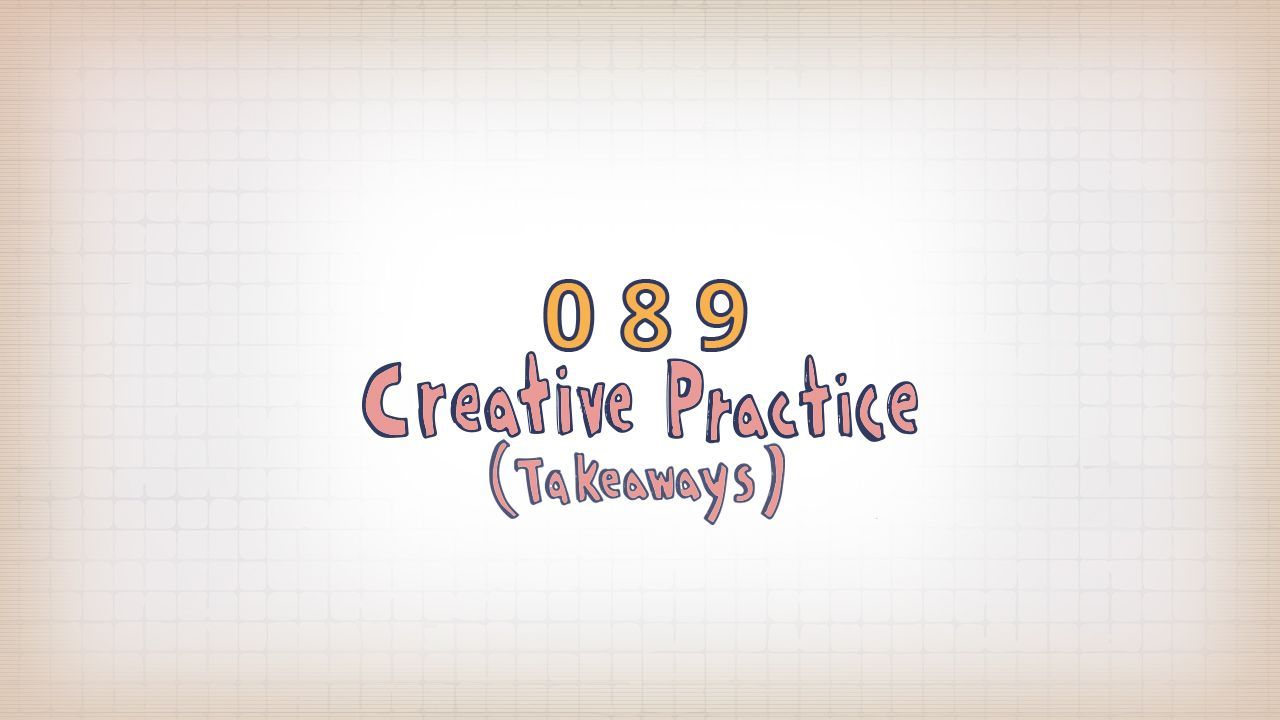 089: Creative Practice (Takeaways)