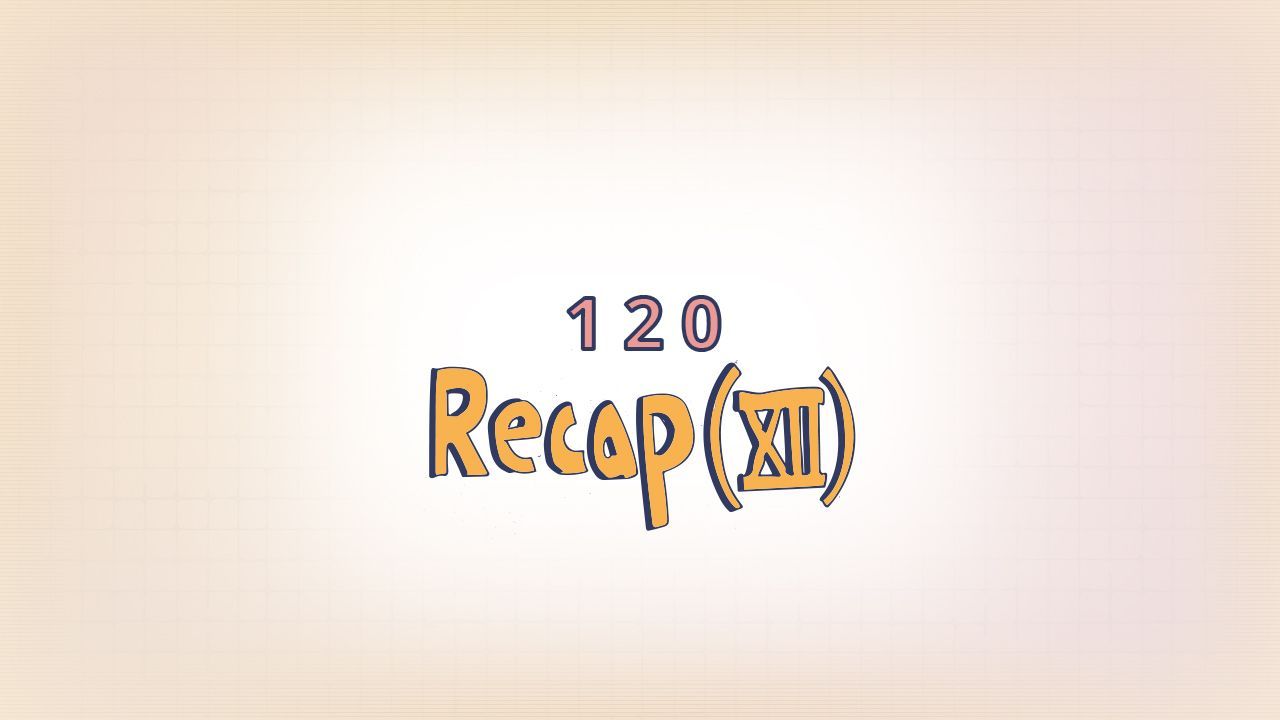 120: Recap (XII)