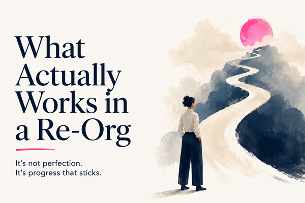 What Actually Works in a Re-Org: Progress Over Perfection