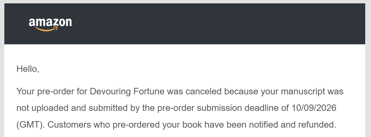 Hello, your pre-order for Devouring Fortune was canceled because your manuscript was not uploaded and submitted by the pre-order submission deadline of 10/9/26.