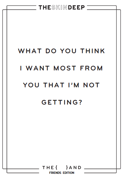 What do you think I want most from you that I'm not getting?