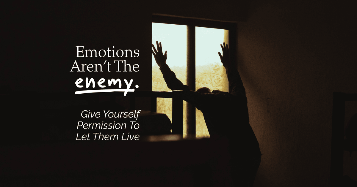 Emotions Aren’t The Enemy, Give Yourself Permission To Let Them Live