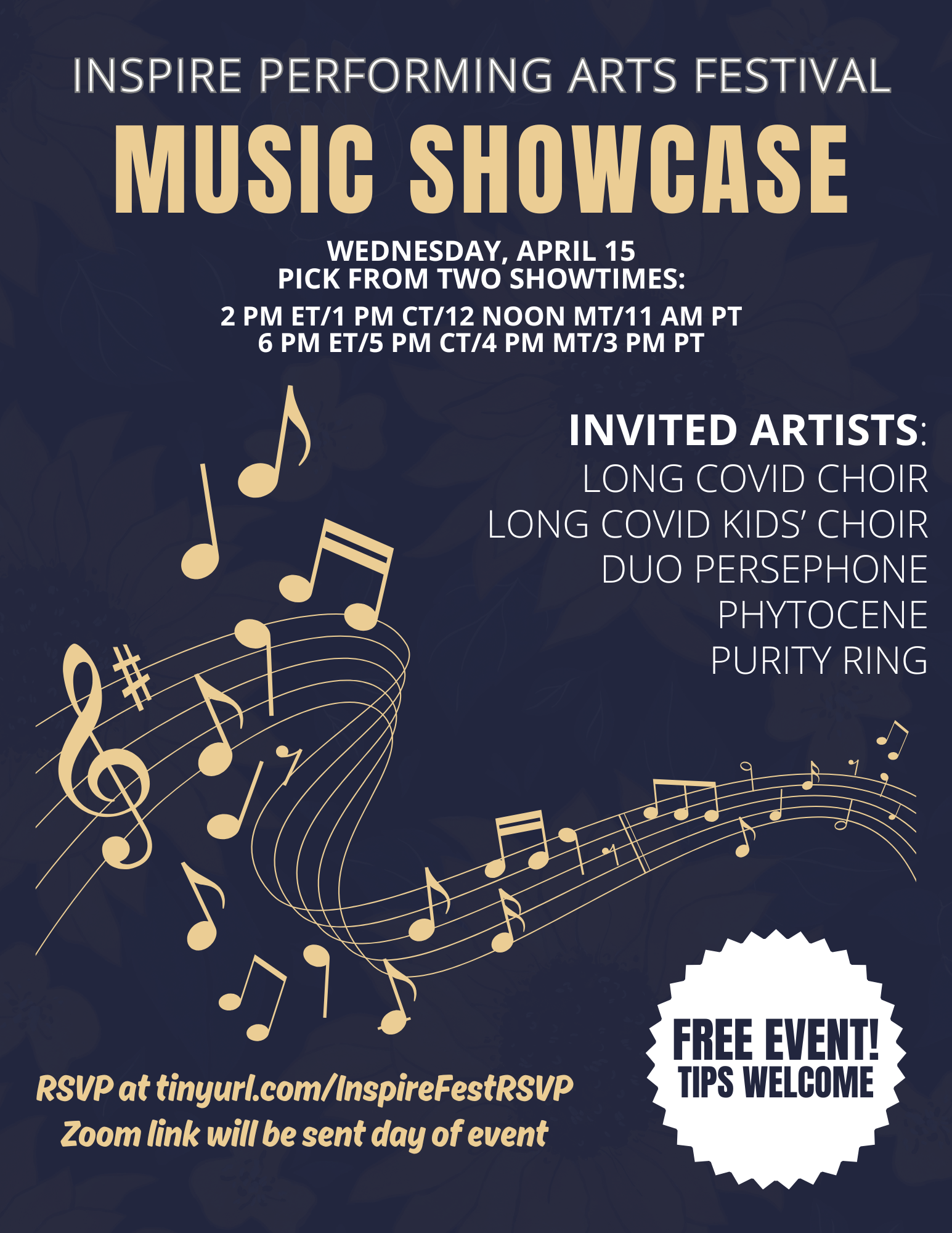 Dark blue poster with gold and white lettering and a curved line of sheet music across the middle of the page. Text reads Inspire Performing Arts Festival Music Showcase. Wednesday April 15. Pick from two showtimes. 2 pm ET, 1 PM CT, 12 Noon MT, 11 AM PT or 6 pm ET, 5 PM CT, 4 PM MT, 3 PM PT. Invited artists listed are Long Covid Choir, Long Covid Kids’ Choir, Duo Persephone, Phytocene, and Purity Ring. Free event. Tips welcome. RSVP at tinyurl.com/InspireFestRSVP. Zoom link will be sent day of event.