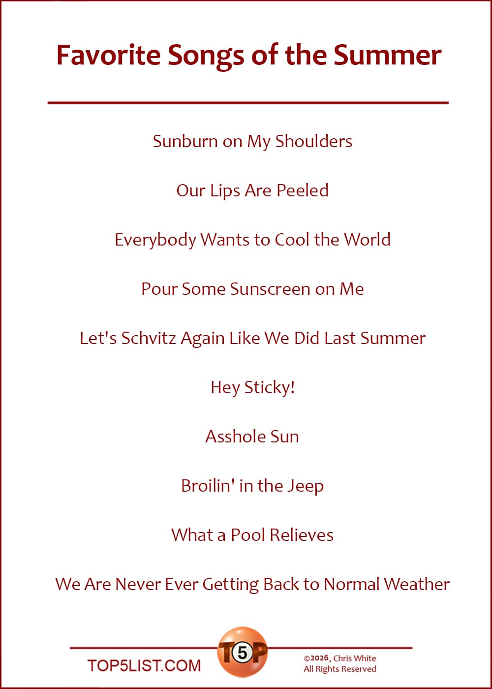 The Top 10 Favorite Songs of the Summer   |   Sunburn on My Shoulders  Our Lips Are Peeled  Everybody Wants to Cool the World  Pour Some Sunscreen on Me  Let's Schvitz Again Like We Did Last Summer  Hey Sticky!  Asshole Sun  Broilin' in the Jeep  What a Pool Relieves  We Are Never Ever Getting Back to Normal Weather