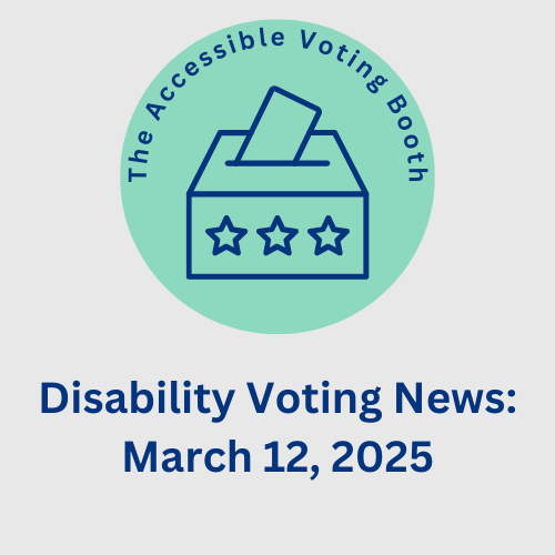 The Accessible Voting Booth: Disability Voting News: March 12, 2025