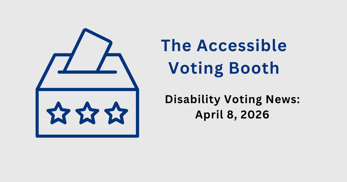 The Accessible Voting Booth: Disability Voting News: April 8, 2026