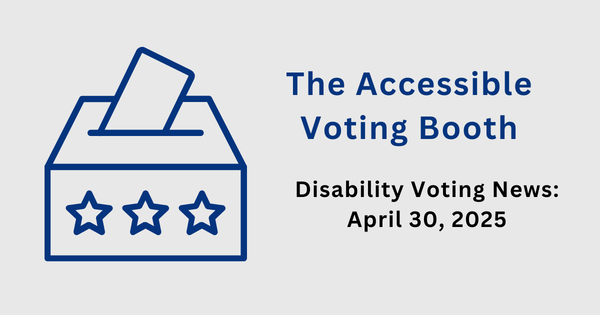 The Accessible Voting Booth: Disability Voting News: April 30, 2025