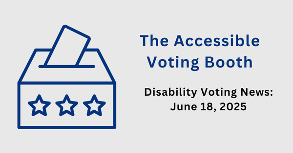 The Accessible Voting Booth: Disability Voting News: June 18, 2025