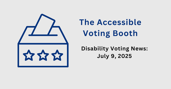 The Accessible Voting Booth: Disability Voting News: July 9, 2025