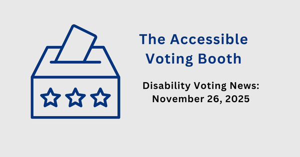 The Accessible Voting Booth: Disability Voting News: November 26, 2025