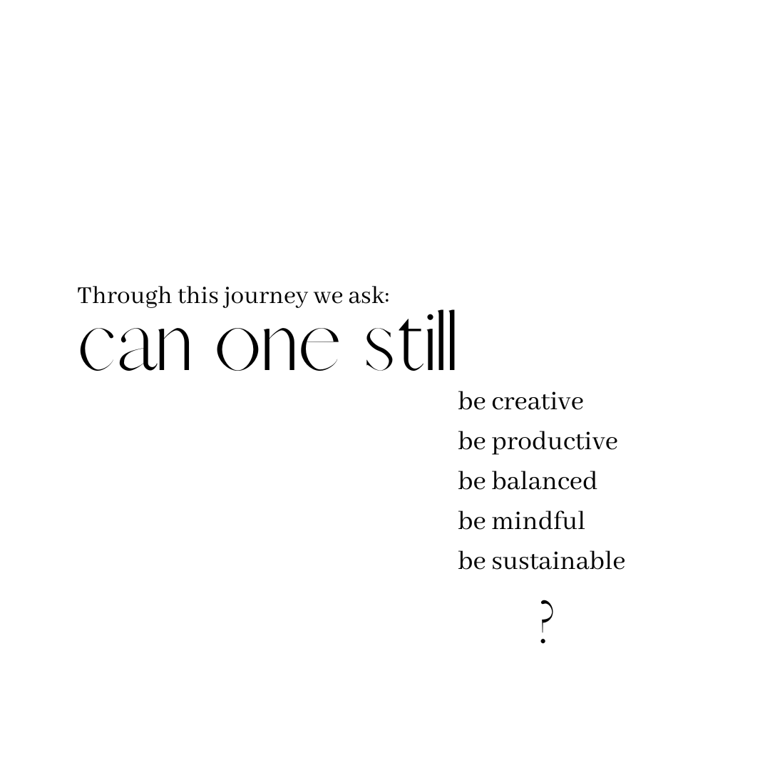 Through this journey we ask: can one still: be creative, be productive, be balanced, be mindful, be sustainable?