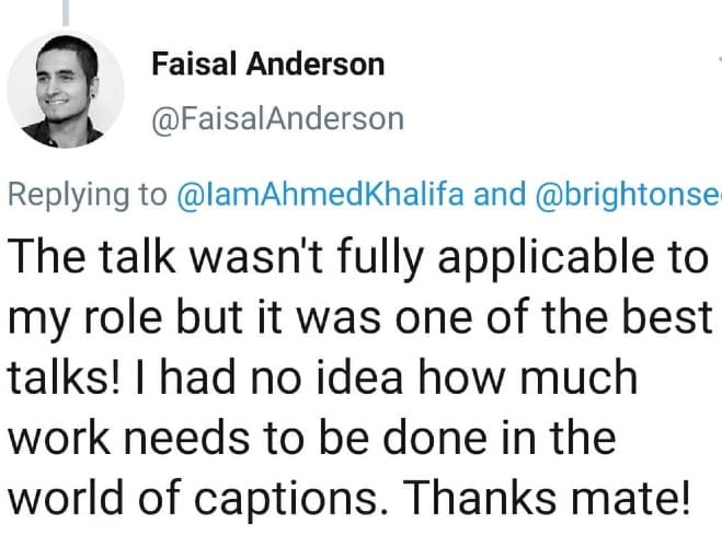 Tweet by Faisal Anderson: the talk wasn't fully applicable to my role but it was one of the best talks! I had no idea how much work needs to be done in the world of captions. Thanks mate!