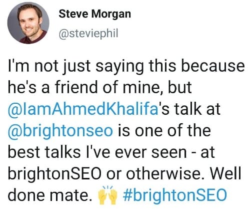 Tweet by Steve Morgan: I'm not just saying this because he's a friend of mine but @IamAhmedKhalifa's talk at BrighonSEO is one of the best talks I've ever seen - at a brightonSEO or otherwise. Well done mate.