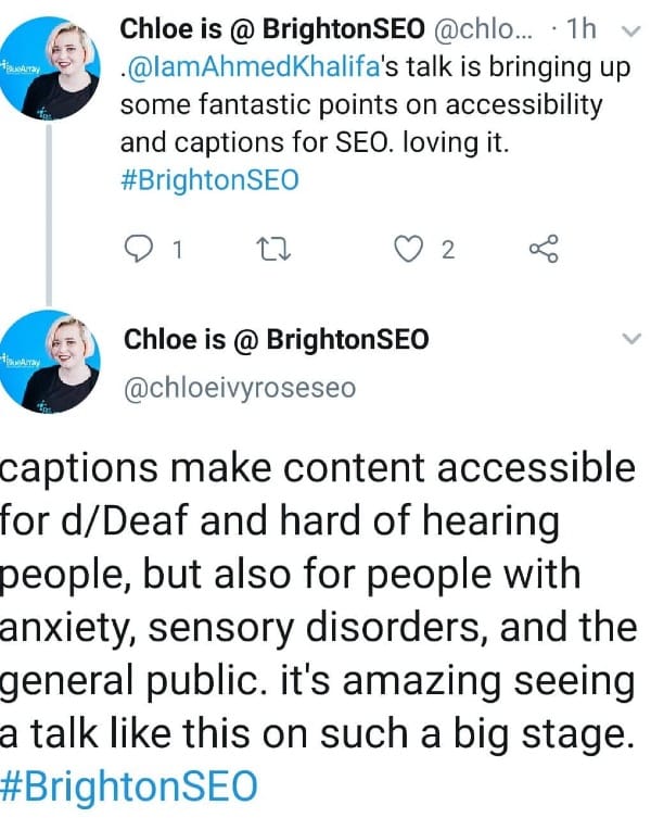 Tweet by Chloe: Ahmed Khalifa’s talk is bringing up fantastic points on accessibility and captions for SEO. Loving it. Captions make content accessible for deaf and hard of hearing people, but also for people with anxiety, sensory disorders, and the general public. It’s amazing seeing a talk like this on such a big stage.