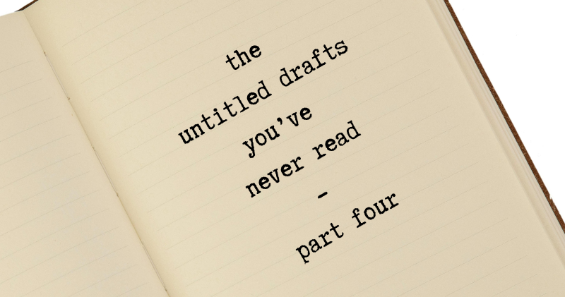 drafts 0001 to 0056 – the untitled drafts you’ve never read - part four (last part)