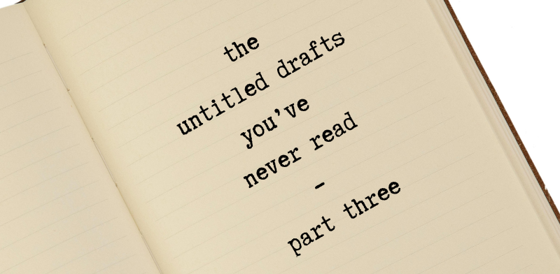 drafts 0001 to 0056 – the untitled drafts you’ve never read - part three