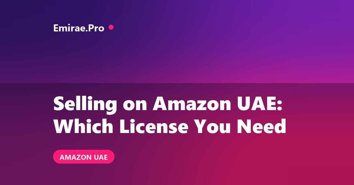 Selling on Amazon UAE: Which Trade License You Need, Requirements and Cost
