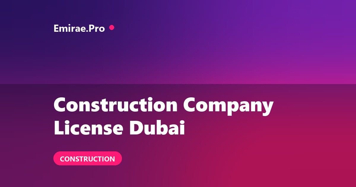 Construction Company License in Dubai: Requirements, Contractor Classification and Setup